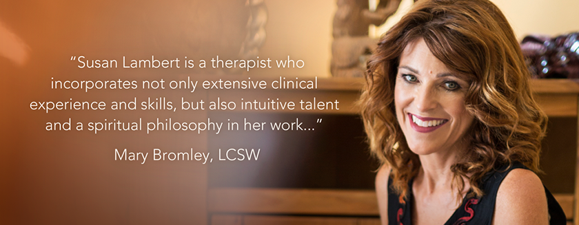 Susan Lamber is a therapist who incorporates not only extensive clinical experience and skills, but also intuitive talent and a spiritual philosophy in her work... - Mary Bromley, LCSW